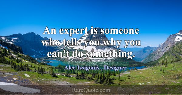 An expert is someone who tells you why you can't d... -Alec Issigonis