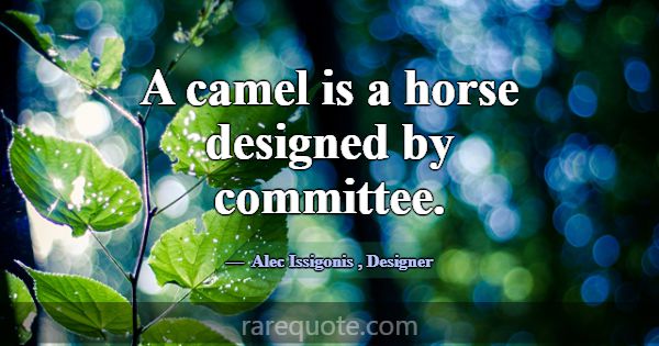 A camel is a horse designed by committee.... -Alec Issigonis