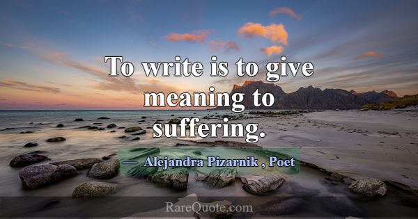 To write is to give meaning to suffering.... -Alejandra Pizarnik