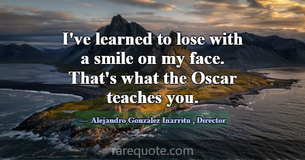 I've learned to lose with a smile on my face. That... -Alejandro Gonzalez Inarritu