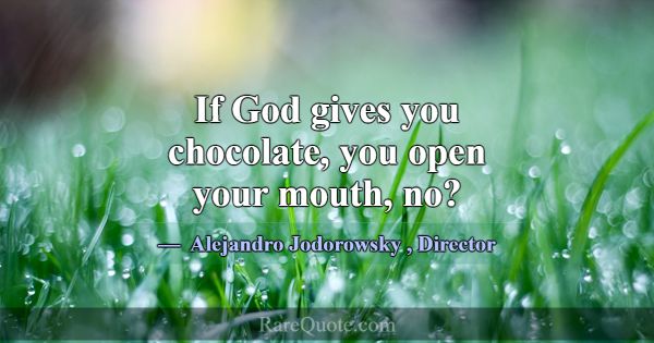 If God gives you chocolate, you open your mouth, n... -Alejandro Jodorowsky