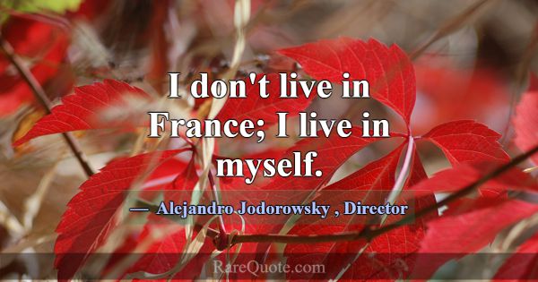 I don't live in France; I live in myself.... -Alejandro Jodorowsky