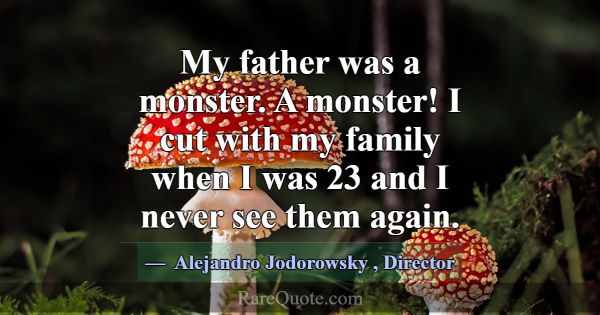 My father was a monster. A monster! I cut with my ... -Alejandro Jodorowsky