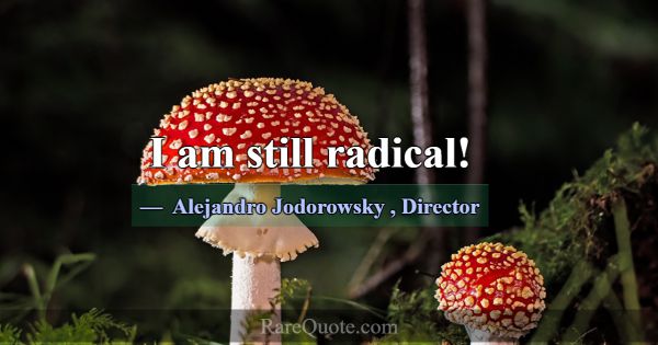 I am still radical!... -Alejandro Jodorowsky