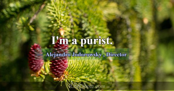 I'm a purist.... -Alejandro Jodorowsky