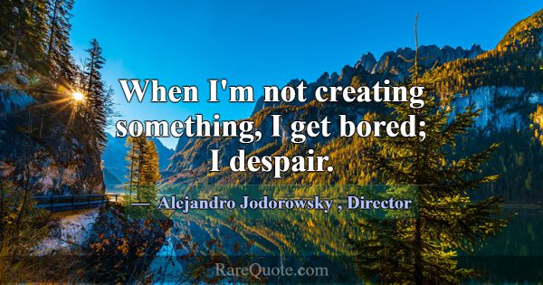 When I'm not creating something, I get bored; I de... -Alejandro Jodorowsky