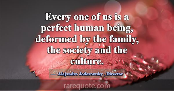 Every one of us is a perfect human being, deformed... -Alejandro Jodorowsky