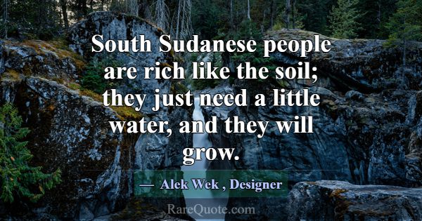 South Sudanese people are rich like the soil; they... -Alek Wek