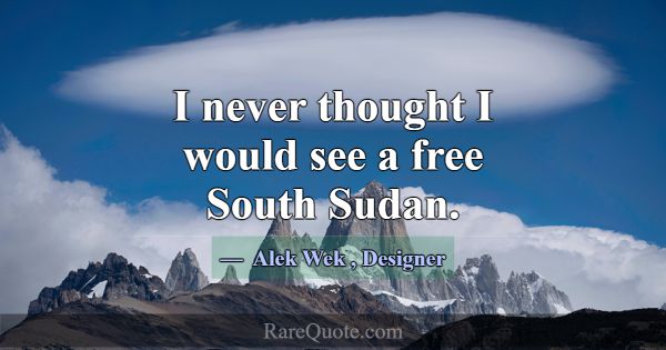 I never thought I would see a free South Sudan.... -Alek Wek