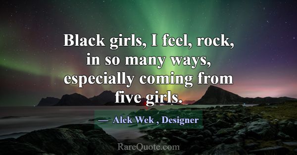 Black girls, I feel, rock, in so many ways, especi... -Alek Wek