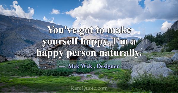 You've got to make yourself happy. I'm a happy per... -Alek Wek