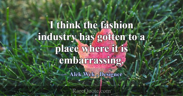I think the fashion industry has gotten to a place... -Alek Wek