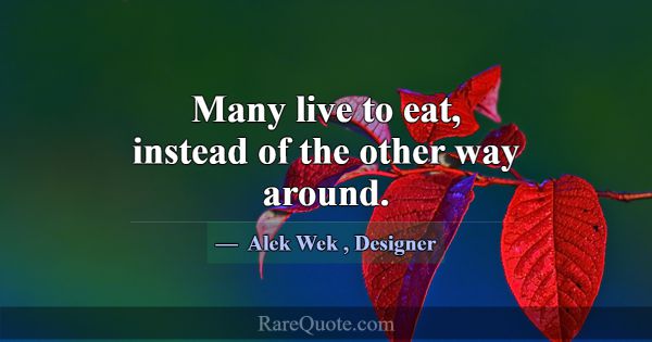 Many live to eat, instead of the other way around.... -Alek Wek