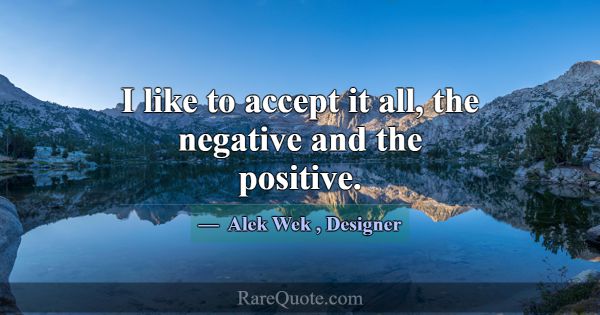I like to accept it all, the negative and the posi... -Alek Wek