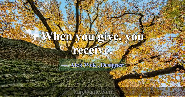 When you give, you receive.... -Alek Wek