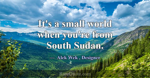 It's a small world when you're from South Sudan.... -Alek Wek