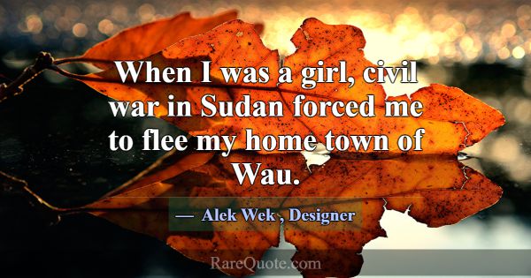 When I was a girl, civil war in Sudan forced me to... -Alek Wek