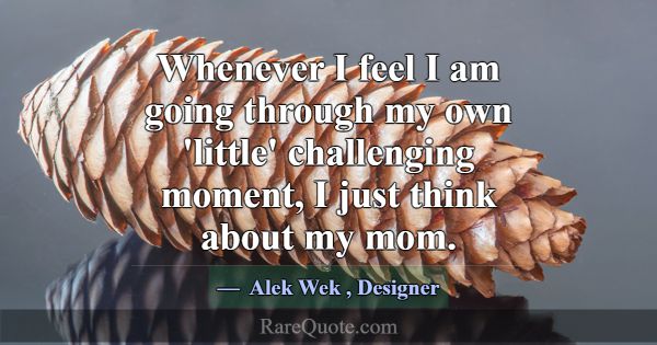 Whenever I feel I am going through my own 'little'... -Alek Wek
