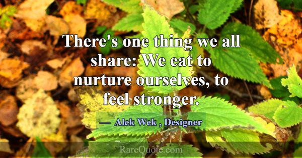 There's one thing we all share: We eat to nurture ... -Alek Wek
