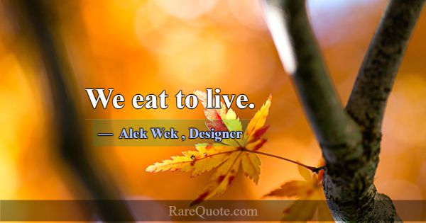 We eat to live.... -Alek Wek