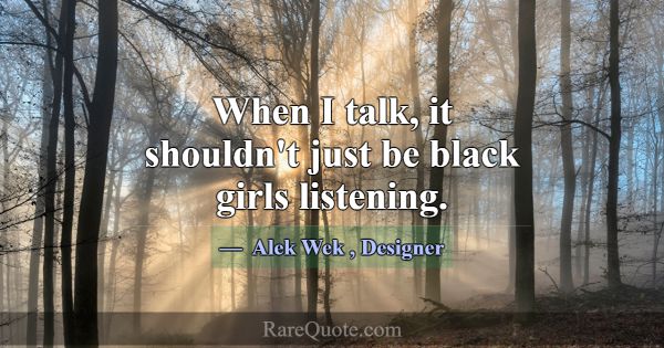 When I talk, it shouldn't just be black girls list... -Alek Wek