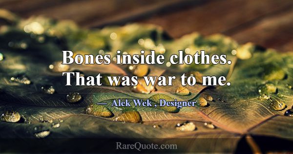 Bones inside clothes. That was war to me.... -Alek Wek
