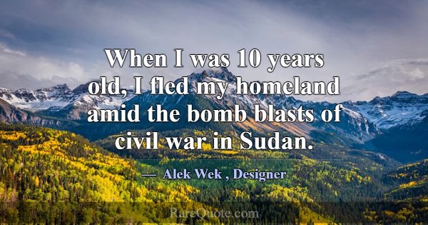 When I was 10 years old, I fled my homeland amid t... -Alek Wek