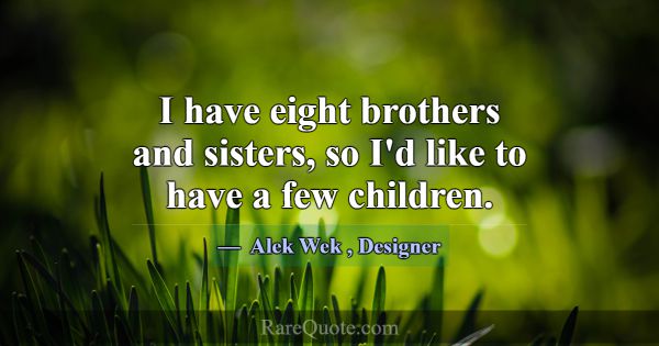 I have eight brothers and sisters, so I'd like to ... -Alek Wek