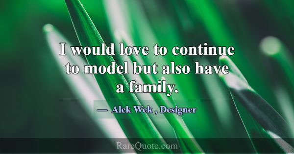 I would love to continue to model but also have a ... -Alek Wek