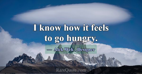 I know how it feels to go hungry.... -Alek Wek