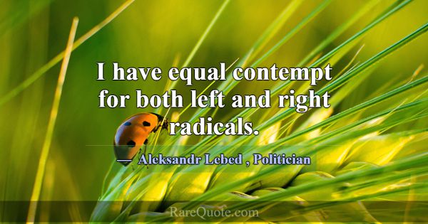 I have equal contempt for both left and right radi... -Aleksandr Lebed