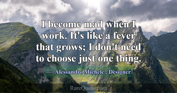 I become mad when I work. It's like a fever that g... -Alessandro Michele