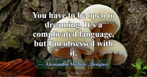 You have to be open to dreaming. It's a complicate... -Alessandro Michele