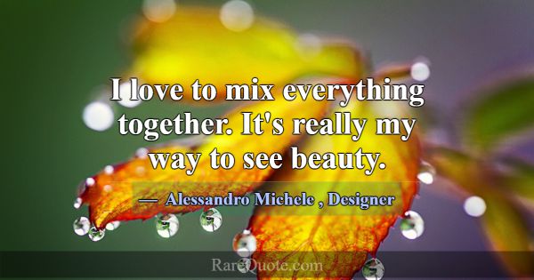I love to mix everything together. It's really my ... -Alessandro Michele