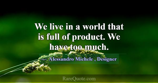 We live in a world that is full of product. We hav... -Alessandro Michele