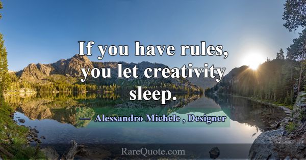 If you have rules, you let creativity sleep.... -Alessandro Michele