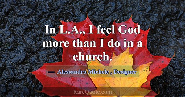 In L.A., I feel God more than I do in a church.... -Alessandro Michele