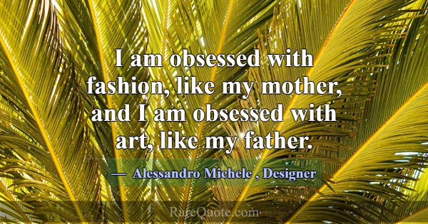 I am obsessed with fashion, like my mother, and I ... -Alessandro Michele