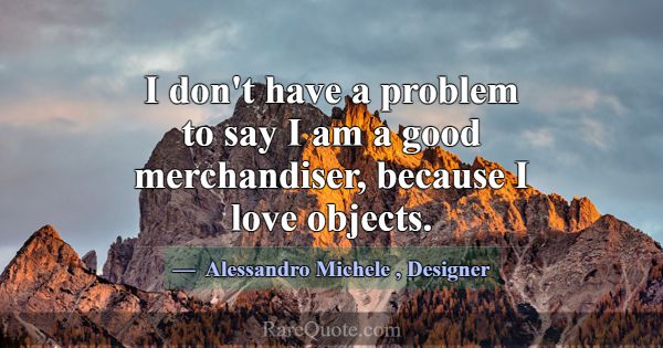 I don't have a problem to say I am a good merchand... -Alessandro Michele