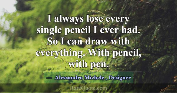 I always lose every single pencil I ever had. So I... -Alessandro Michele