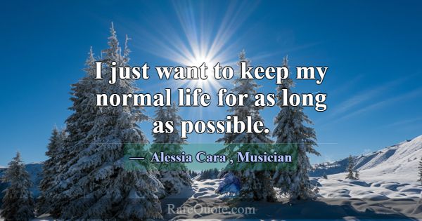 I just want to keep my normal life for as long as ... -Alessia Cara