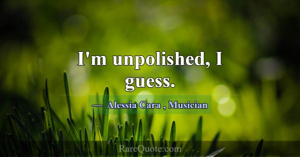 I'm unpolished, I guess.... -Alessia Cara