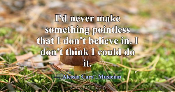 I'd never make something pointless that I don't be... -Alessia Cara