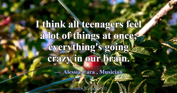 I think all teenagers feel a lot of things at once... -Alessia Cara