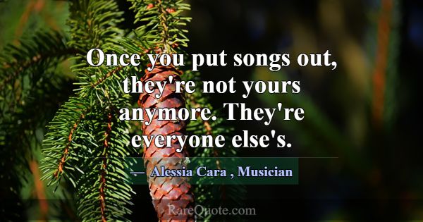 Once you put songs out, they're not yours anymore.... -Alessia Cara