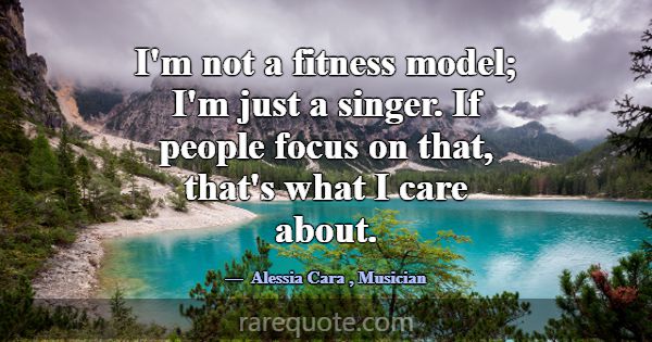 I'm not a fitness model; I'm just a singer. If peo... -Alessia Cara