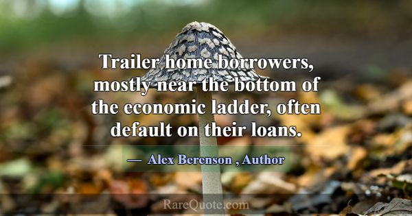 Trailer home borrowers, mostly near the bottom of ... -Alex Berenson