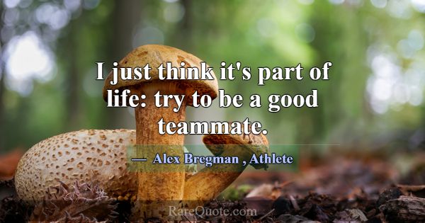 I just think it's part of life: try to be a good t... -Alex Bregman