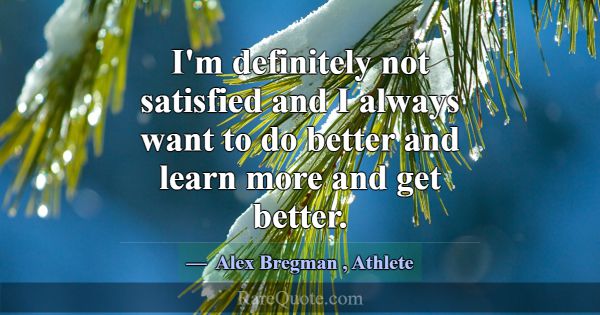 I'm definitely not satisfied and I always want to ... -Alex Bregman
