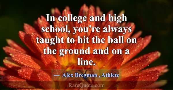 In college and high school, you're always taught t... -Alex Bregman